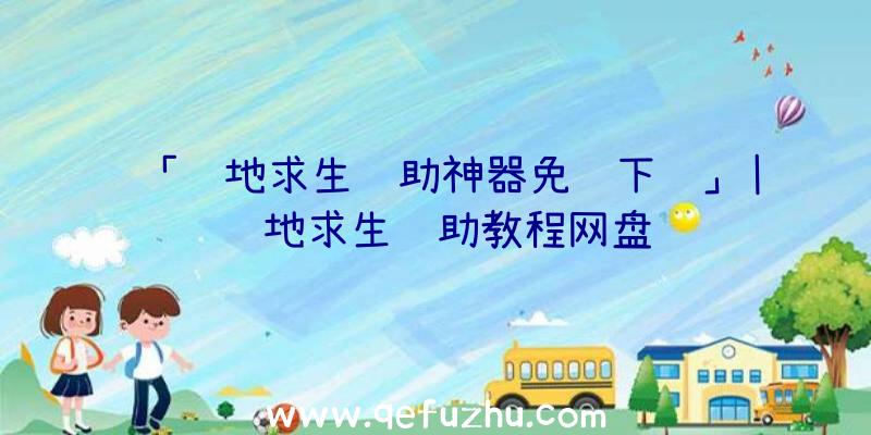 「绝地求生辅助神器免费下载」|绝地求生辅助教程网盘